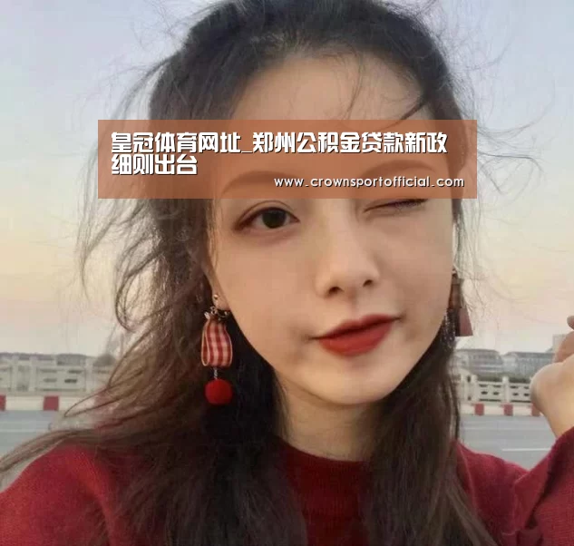 皇冠体育网址_郑州公积金贷款新政细则出台(图1) 皇冠体育网址_郑州公积金贷款新政细则出台(图1)