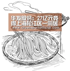 华发股份:27亿元竞得上海松江区一宗居住用地|皇冠体育(图1) 华发股份:27亿元竞得上海松江区一宗居住用地|皇冠体育(图1)