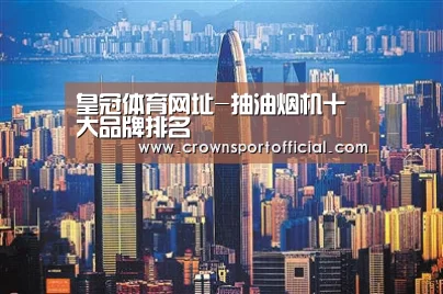 皇冠体育网址-抽油烟机十大品牌排名(图1) 皇冠app