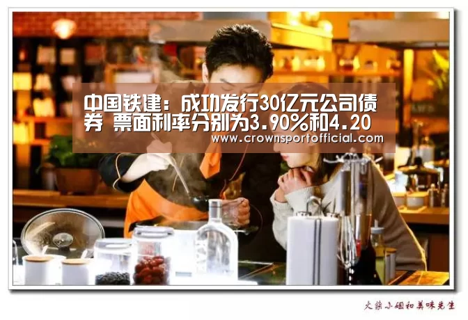 中国铁建:成功发行30亿元公司债券 票面利率分别为3.90%和4.20%‘Crown’(图2) 中国铁建:成功发行30亿元公司债券 票面利率分别为3.90%和4.20%‘Crown’(图2)