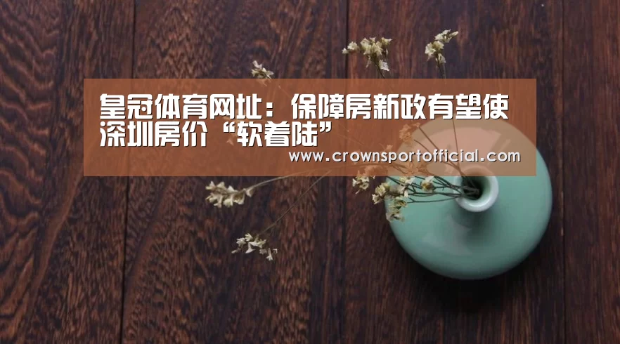 皇冠体育网址：保障房新政有望使深圳房价“软着陆”(图1)