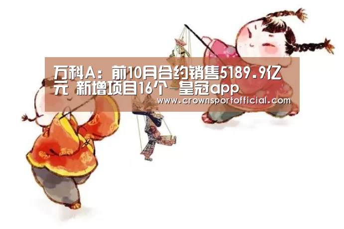 万科A:前10月合约销售5189.9亿元 新增项目16个-皇冠app(图2) 皇冠app